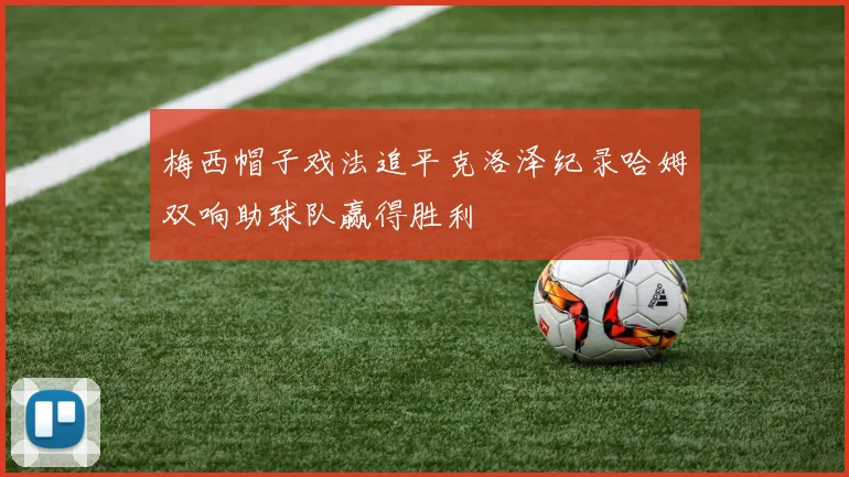 梅西帽子戏法追平克洛泽纪录哈姆双响助球队赢得胜利