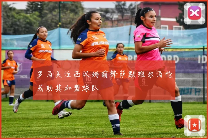 罗马关注西汉姆前锋萨默维尔马伦或助其加盟球队