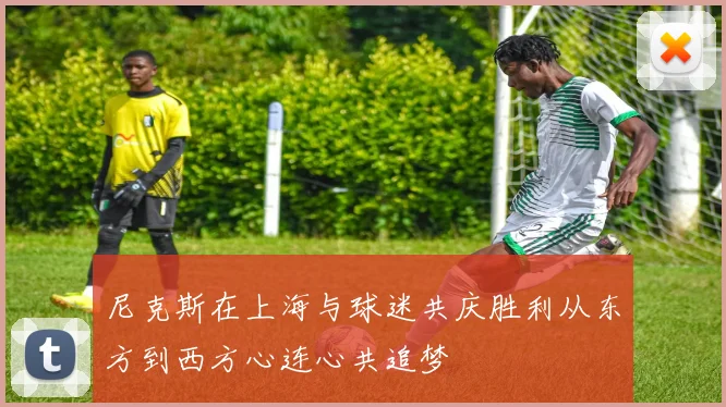 尼克斯在上海与球迷共庆胜利从东方到西方心连心共追梦