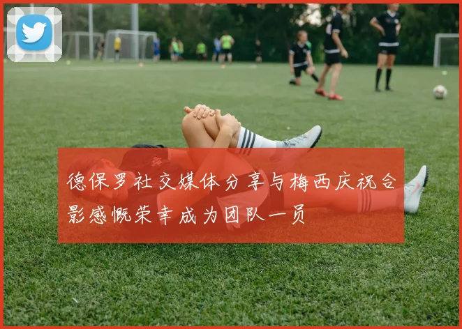 德保罗社交媒体分享与梅西庆祝合影感慨荣幸成为团队一员